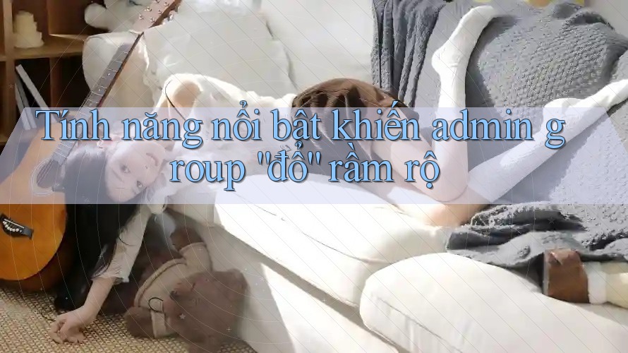 Tính năng nổi bật khiến admin group “đổ” rầm rộ Tính năng nổi bật khiến admin group “đổ” rầm rộ