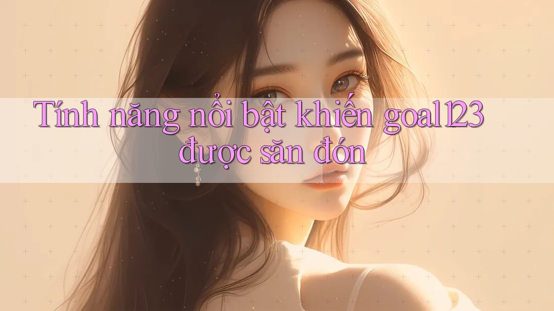 Tính năng nổi bật khiến goal123 được săn đón Tính năng nổi bật khiến goal123 được săn đón