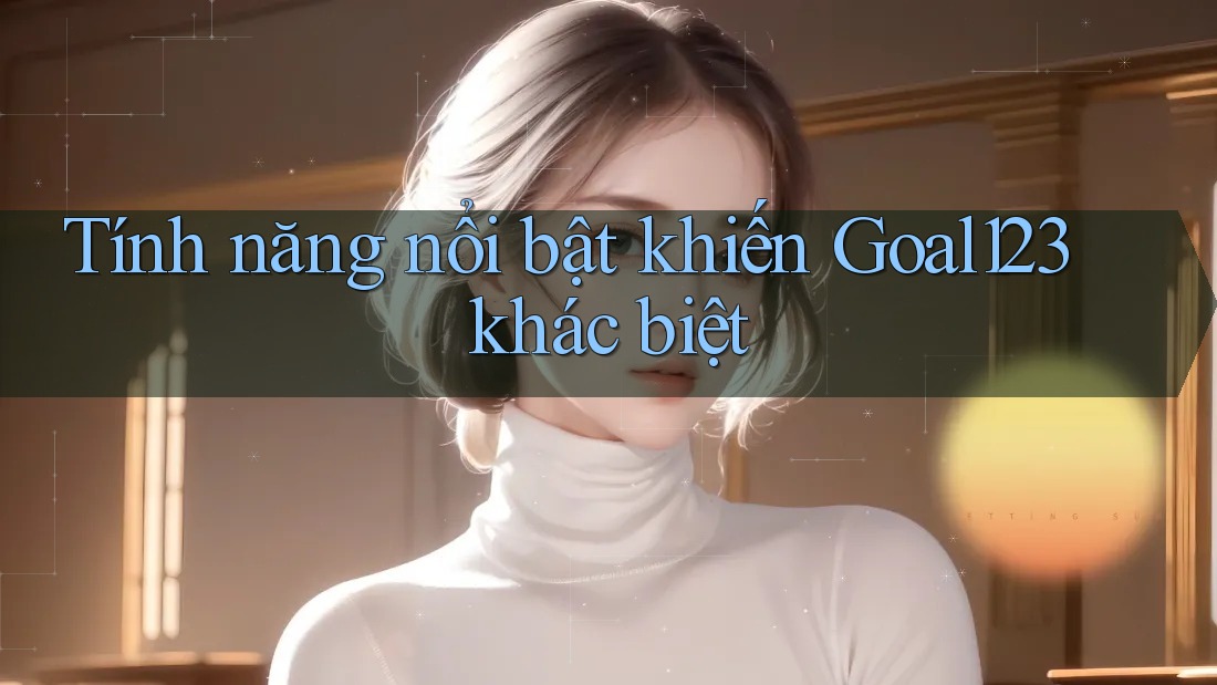 Tính năng nổi bật khiến Goal123 khác biệt