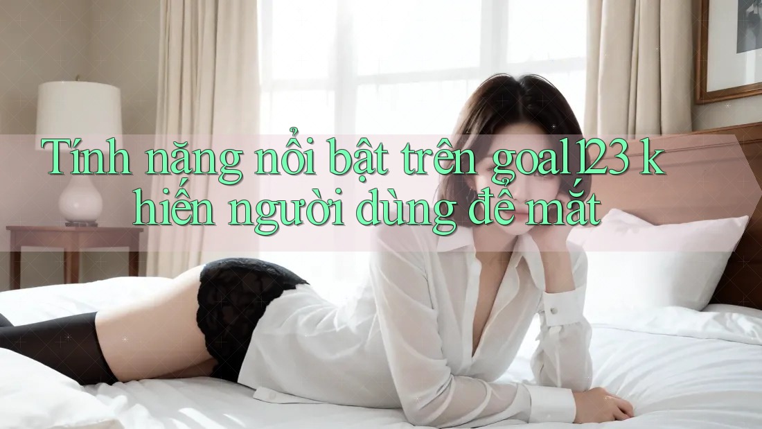Tính năng nổi bật trên goal123 khiến người dùng để mắt Tính năng nổi bật trên goal123 khiến người dùng để mắt