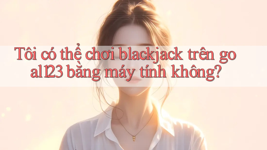 Tôi có thể chơi blackjack trên goal123 bằng máy tính không? Tôi có thể chơi blackjack trên goal123 bằng máy tính không?