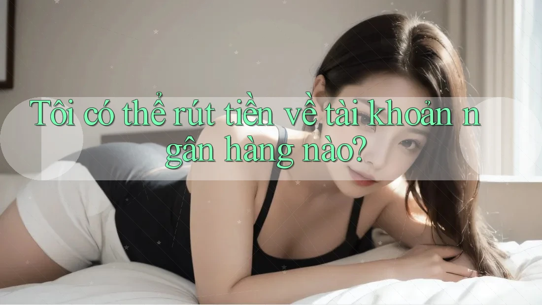 Tôi có thể rút tiền về tài khoản ngân hàng nào?