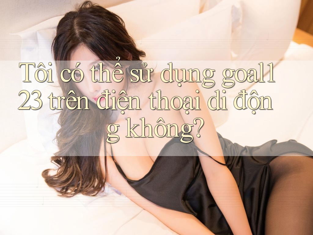 Tôi có thể sử dụng goal123 trên điện thoại di động không?