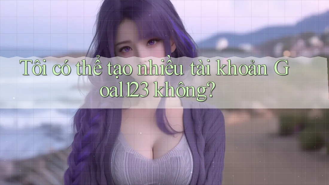 Tôi có thể tạo nhiều tài khoản Goal123 không? Tôi có thể tạo nhiều tài khoản Goal123 không?