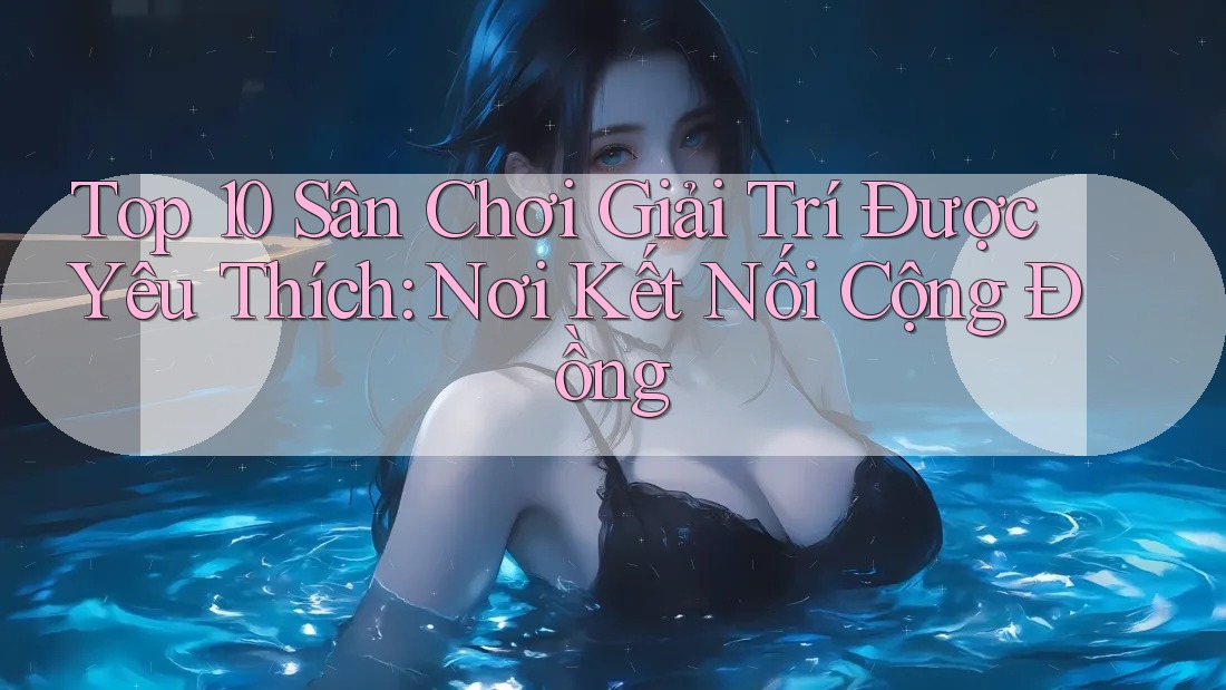 Top 10 Sân Chơi Giải Trí Được Yêu Thích: Nơi Kết Nối Cộng Đồng Top 10 Sân Chơi Giải Trí Được Yêu Thích: Nơi Kết Nối Cộng Đồng