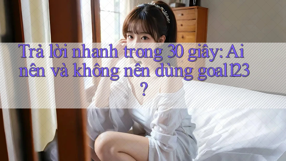 Trả lời nhanh trong 30 giây: Ai nên và không nên dùng goal123? Trả lời nhanh trong 30 giây: Ai nên và không nên dùng goal123?
