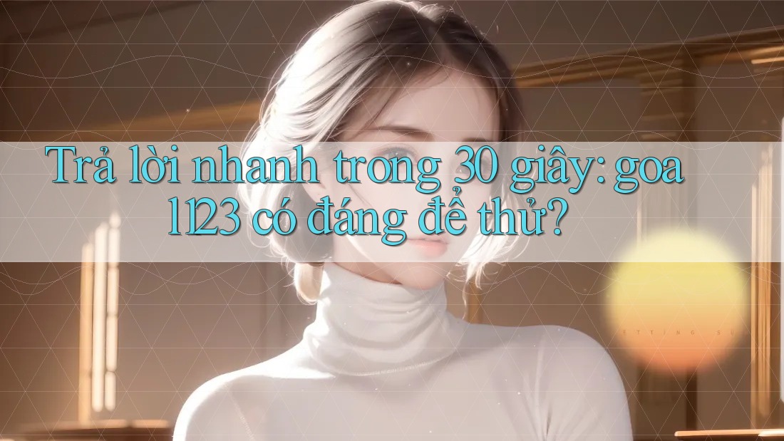 Trả lời nhanh trong 30 giây: goal123 có đáng để thử?