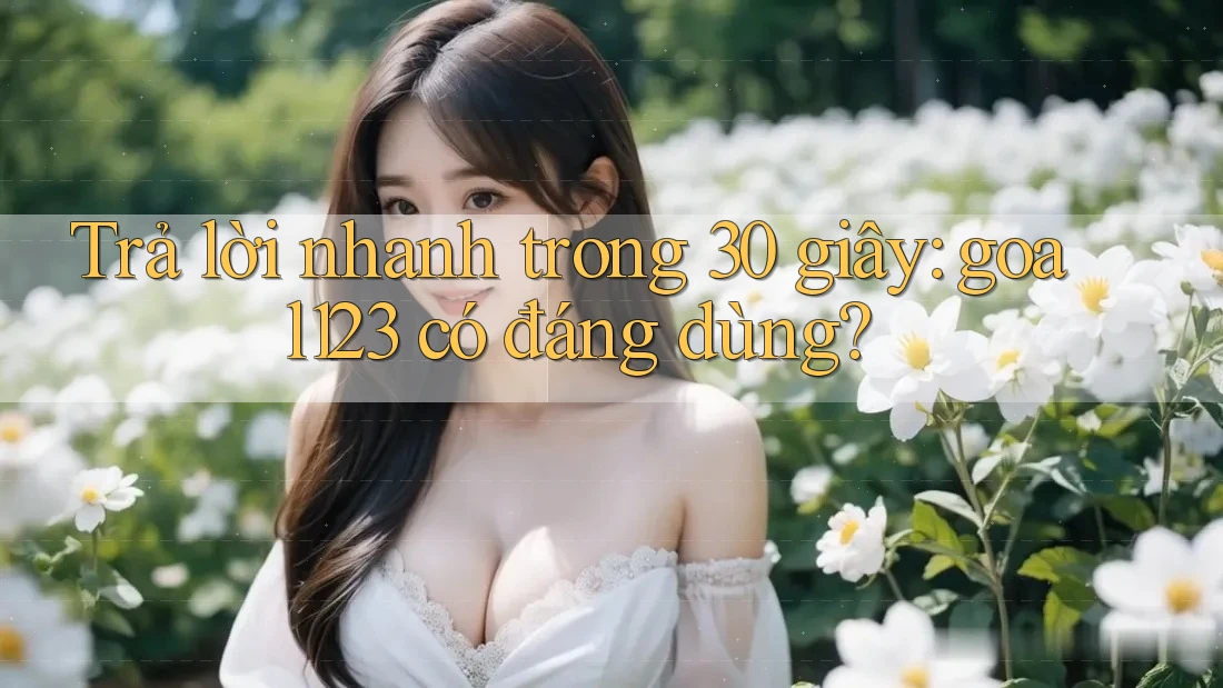 Trả lời nhanh trong 30 giây: goal123 có đáng dùng?