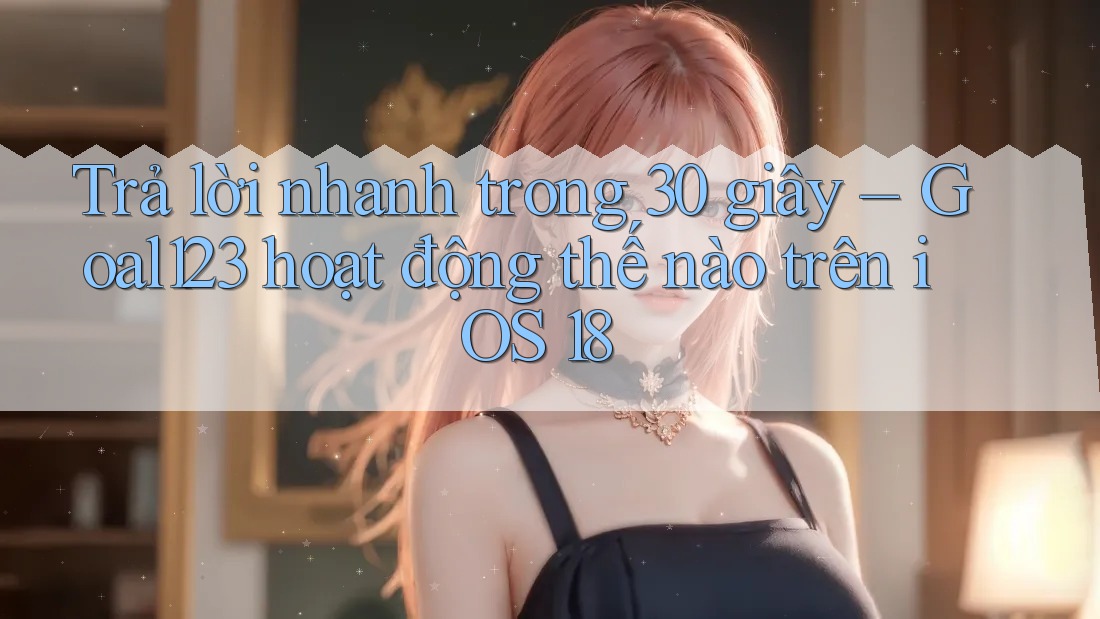 Trả lời nhanh trong 30 giây – Goal123 hoạt động thế nào trên iOS 18 Trả lời nhanh trong 30 giây – Goal123 hoạt động thế nào trên iOS 18