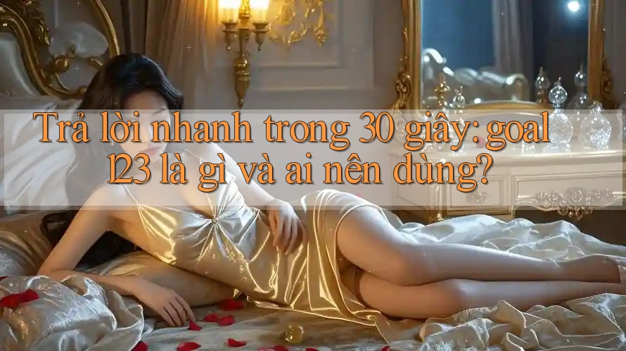 Trả lời nhanh trong 30 giây: goal123 là gì và ai nên dùng? Trả lời nhanh trong 30 giây: goal123 là gì và ai nên dùng?