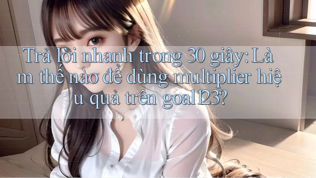 Trả lời nhanh trong 30 giây: Làm thế nào để dùng multiplier hiệu quả trên goal123?