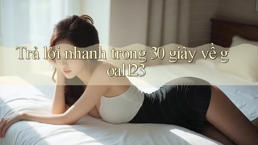 Trả lời nhanh trong 30 giây về goal123 Trả lời nhanh trong 30 giây về goal123