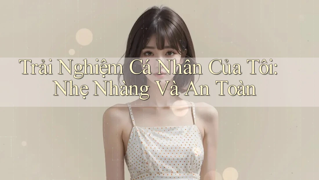 Trải Nghiệm Cá Nhân Của Tôi: Nhẹ Nhàng Và An Toàn