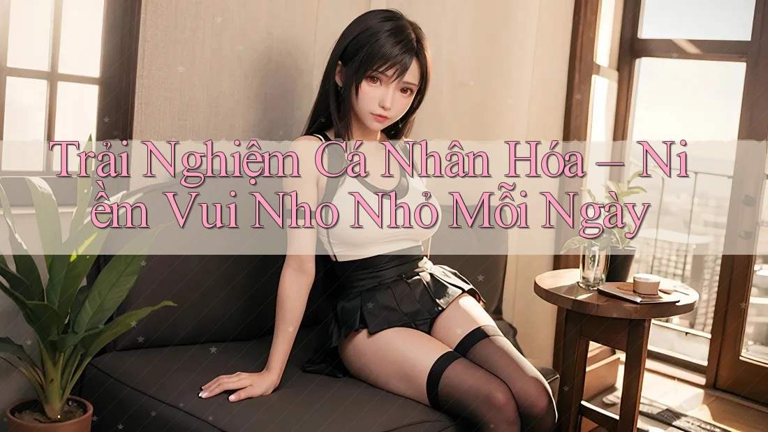 Trải Nghiệm Cá Nhân Hóa – Niềm Vui Nho Nhỏ Mỗi Ngày