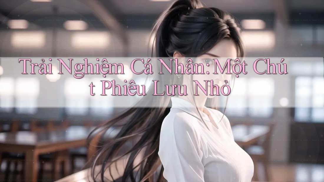 Trải Nghiệm Cá Nhân: Một Chút Phiêu Lưu Nhỏ Trải Nghiệm Cá Nhân: Một Chút Phiêu Lưu Nhỏ