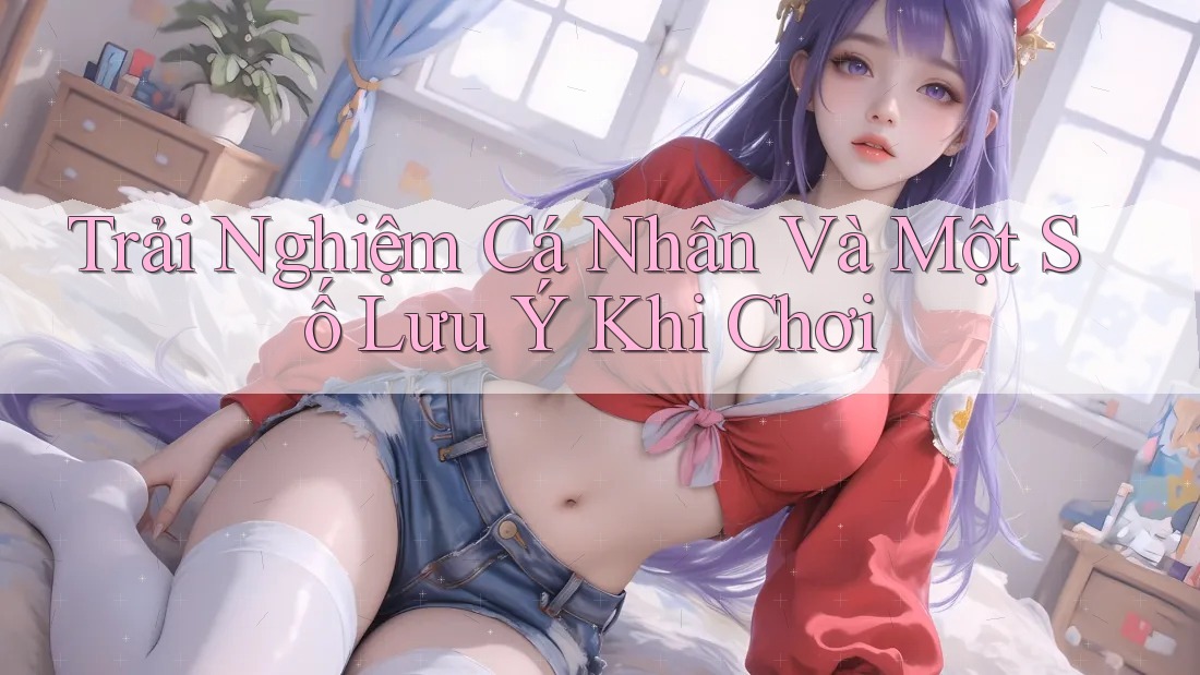 Trải Nghiệm Cá Nhân Và Một Số Lưu Ý Khi Chơi