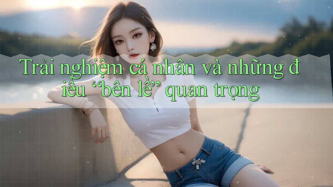 Trải nghiệm cá nhân và những điều “bên lề” quan trọng Trải nghiệm cá nhân và những điều “bên lề” quan trọng