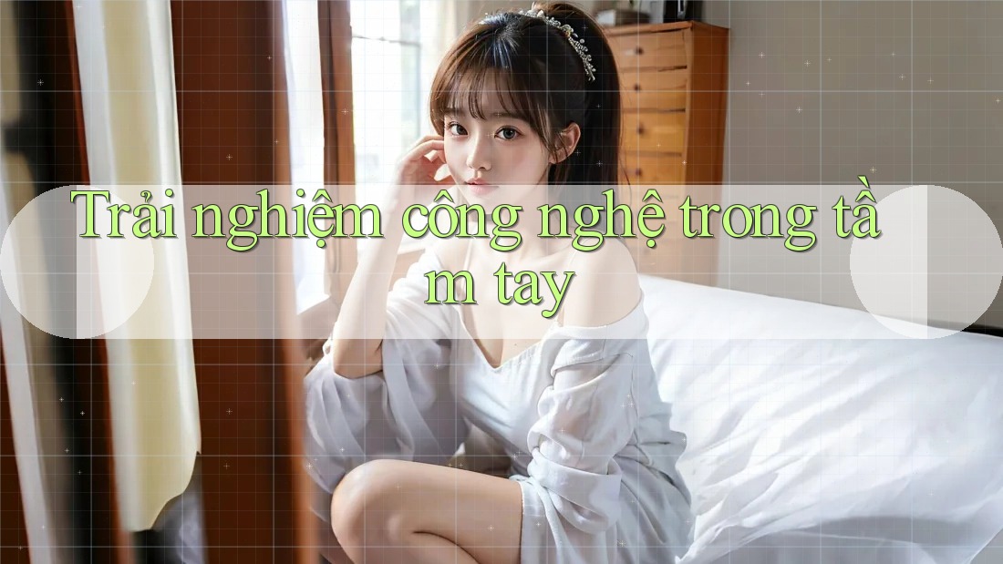 Trải nghiệm công nghệ trong tầm tay