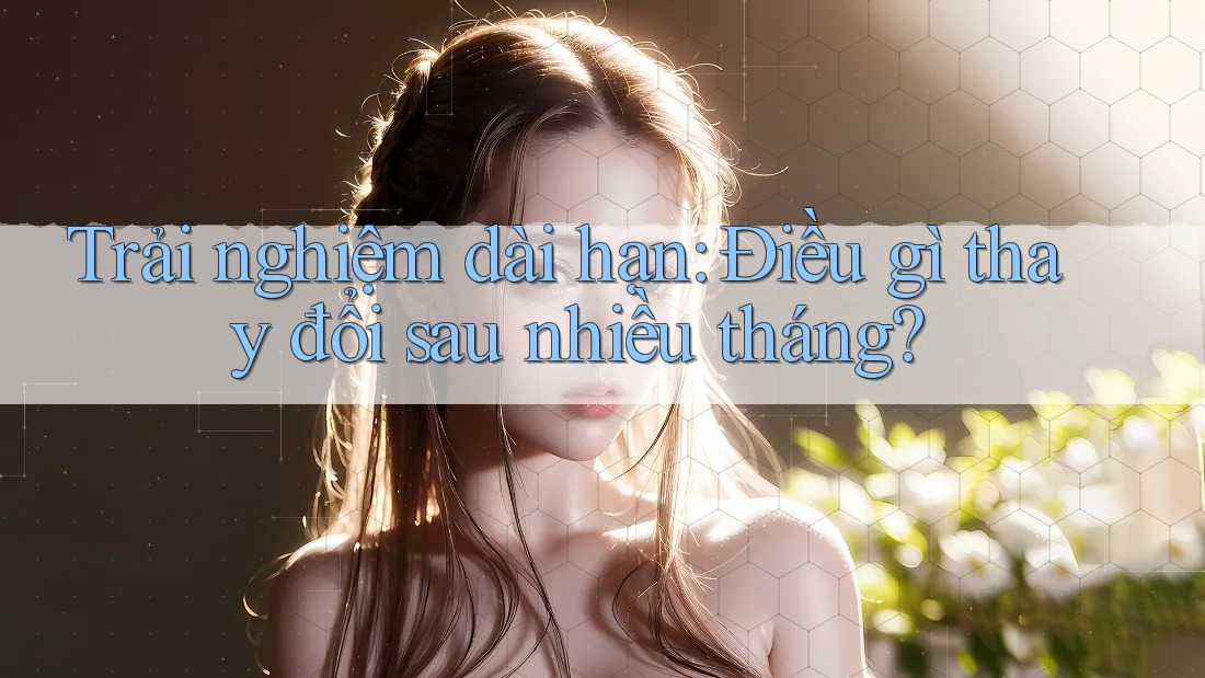 Trải nghiệm dài hạn: Điều gì thay đổi sau nhiều tháng?
