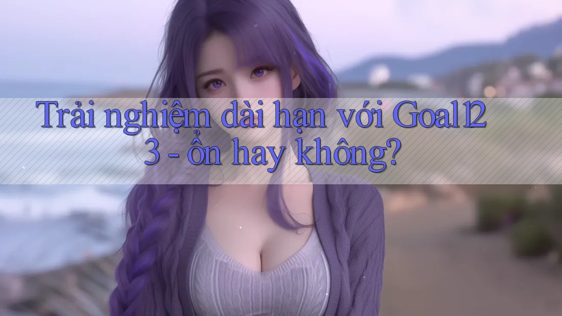 Trải nghiệm dài hạn với Goal123 - ổn hay không? Trải nghiệm dài hạn với Goal123 - ổn hay không?