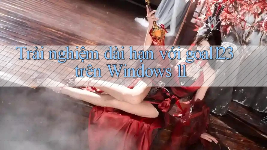 Trải nghiệm dài hạn với goal123 trên Windows 11