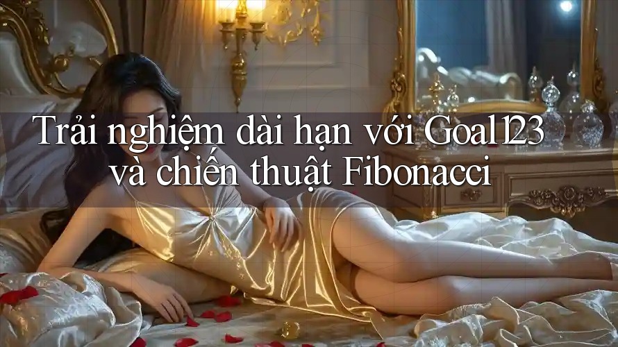Trải nghiệm dài hạn với Goal123 và chiến thuật Fibonacci