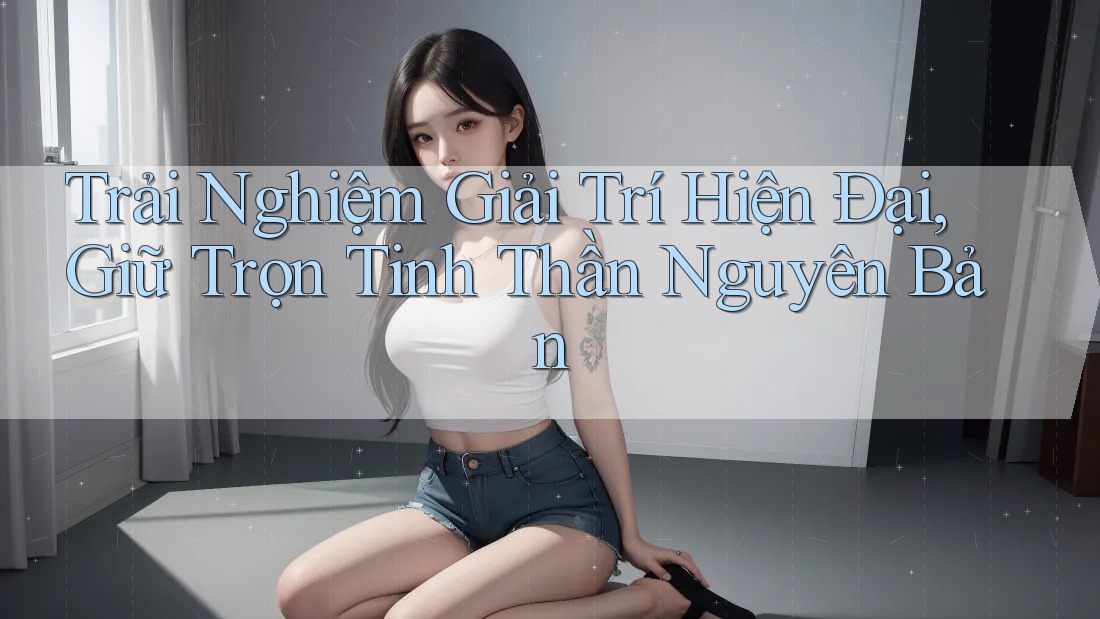 Trải Nghiệm Giải Trí Hiện Đại, Giữ Trọn Tinh Thần Nguyên Bản Trải Nghiệm Giải Trí Hiện Đại, Giữ Trọn Tinh Thần Nguyên Bản