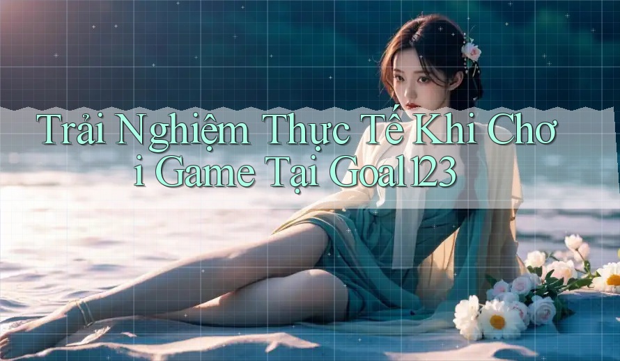 Trải Nghiệm Thực Tế Khi Chơi Game Tại Goal123