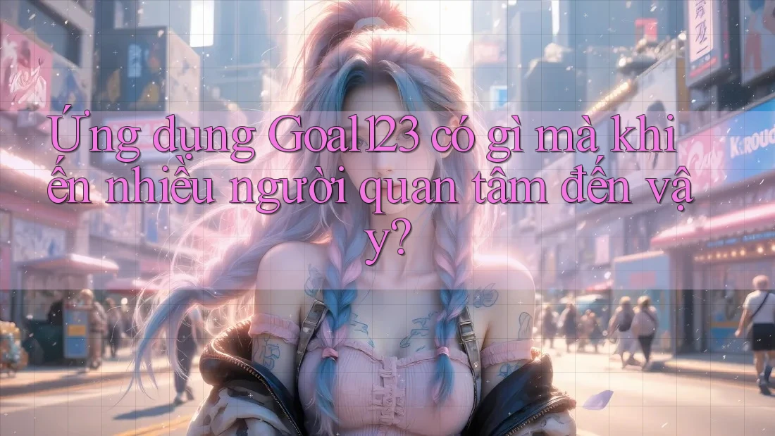 Ứng dụng Goal123 có gì mà khiến nhiều người quan tâm đến vậy? Ứng dụng Goal123 có gì mà khiến nhiều người quan tâm đến vậy?
