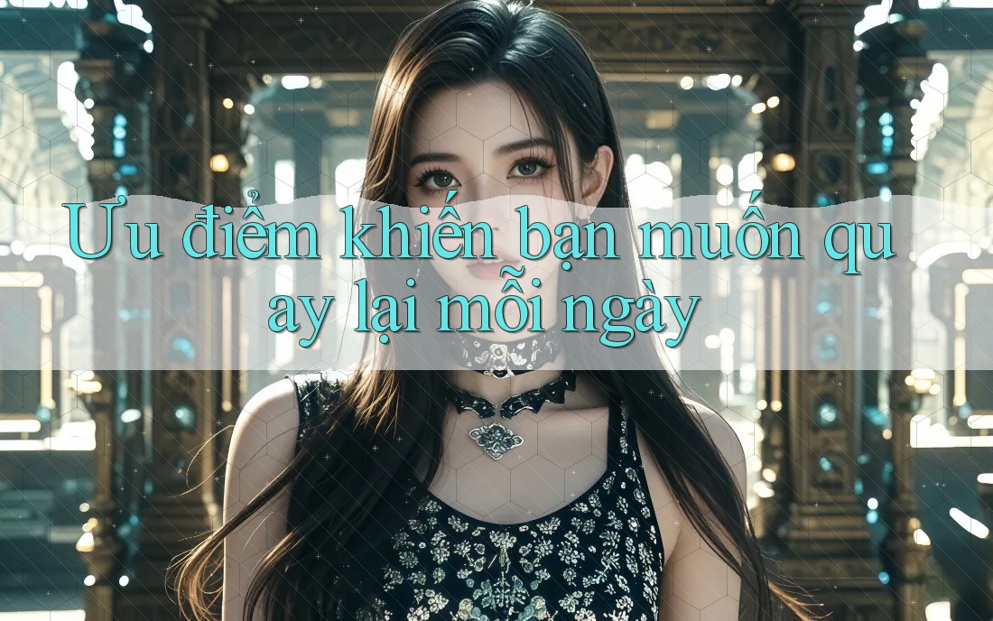 Ưu điểm khiến bạn muốn quay lại mỗi ngày