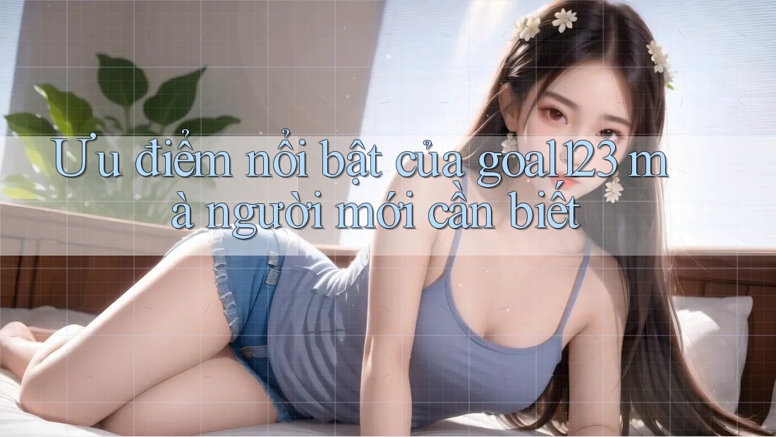 Ưu điểm nổi bật của goal123 mà người mới cần biết
