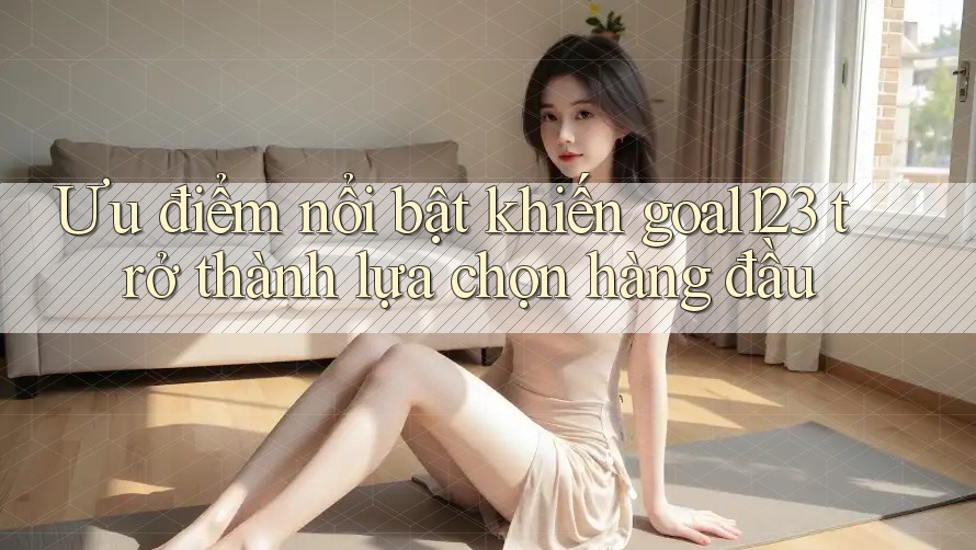 Ưu điểm nổi bật khiến goal123 trở thành lựa chọn hàng đầu Ưu điểm nổi bật khiến goal123 trở thành lựa chọn hàng đầu