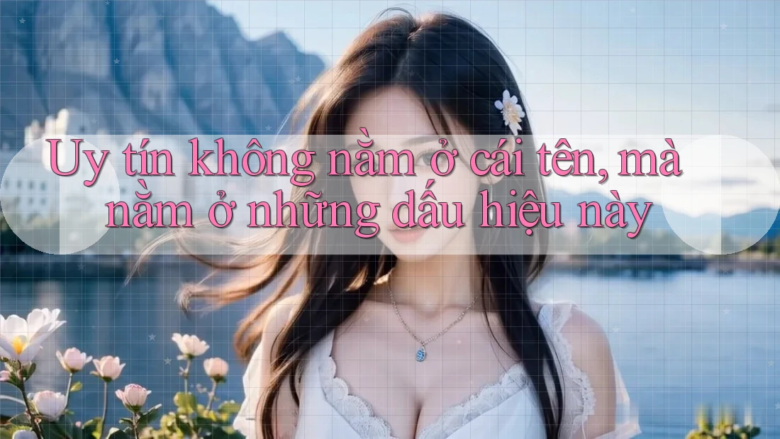 Uy tín không nằm ở cái tên, mà nằm ở những dấu hiệu này