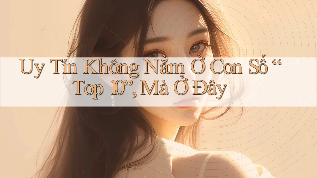 Uy Tín Không Nằm Ở Con Số “Top 10”, Mà Ở Đây Uy Tín Không Nằm Ở Con Số “Top 10”, Mà Ở Đây