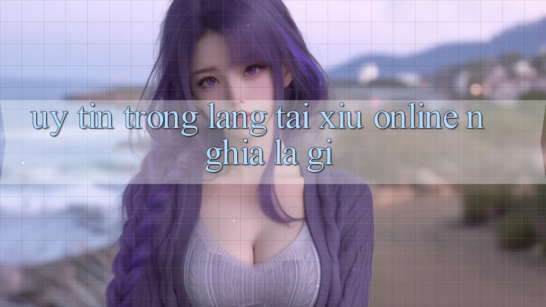 “Uy tín” trong làng tài xỉu online nghĩa là gì?