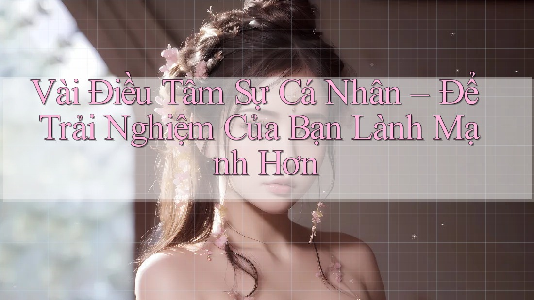 Vài Điều Tâm Sự Cá Nhân – Để Trải Nghiệm Của Bạn Lành Mạnh Hơn Vài Điều Tâm Sự Cá Nhân – Để Trải Nghiệm Của Bạn Lành Mạnh Hơn