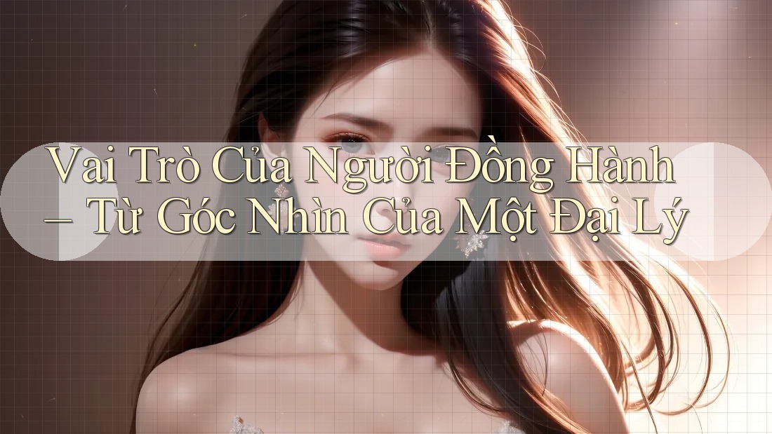Vai Trò Của Người Đồng Hành – Từ Góc Nhìn Của Một Đại Lý Vai Trò Của Người Đồng Hành – Từ Góc Nhìn Của Một Đại Lý