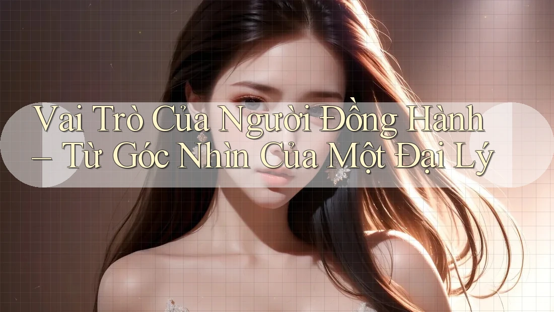 Vai Trò Của Người Đồng Hành – Từ Góc Nhìn Của Một Đại Lý Vai Trò Của Người Đồng Hành – Từ Góc Nhìn Của Một Đại Lý
