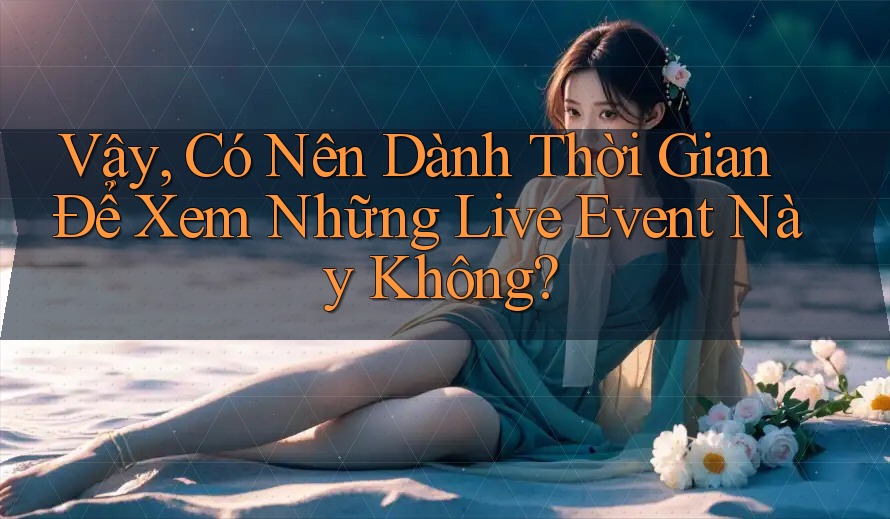 Vậy, Có Nên Dành Thời Gian Để Xem Những Live Event Này Không?