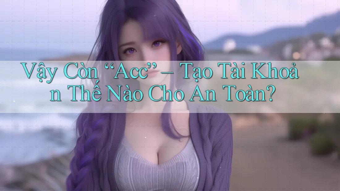 Vậy Còn “Acc” – Tạo Tài Khoản Thế Nào Cho An Toàn? Vậy Còn “Acc” – Tạo Tài Khoản Thế Nào Cho An Toàn?