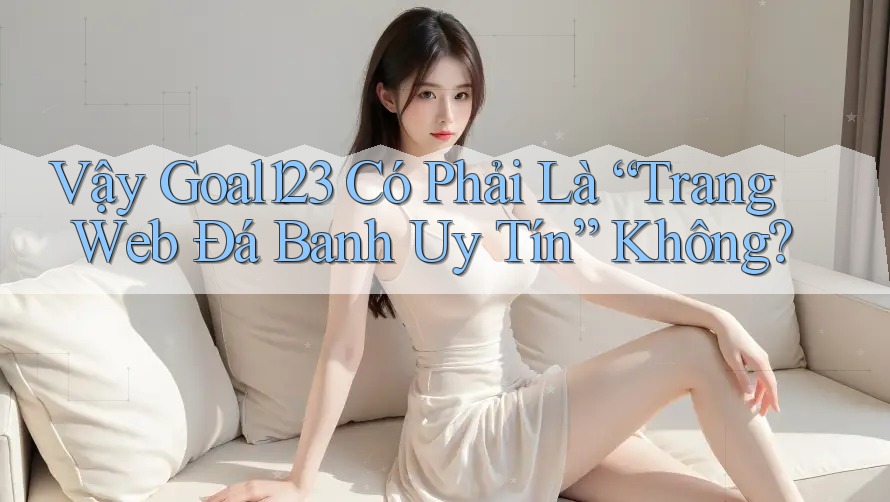 Vậy Goal123 Có Phải Là “Trang Web Đá Banh Uy Tín” Không?