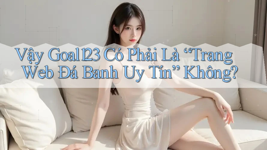 Vậy Goal123 Có Phải Là “Trang Web Đá Banh Uy Tín” Không?