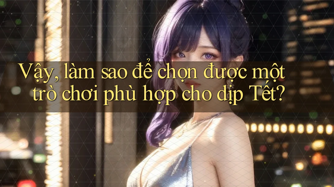Vậy, làm sao để chọn được một trò chơi phù hợp cho dịp Tết?
