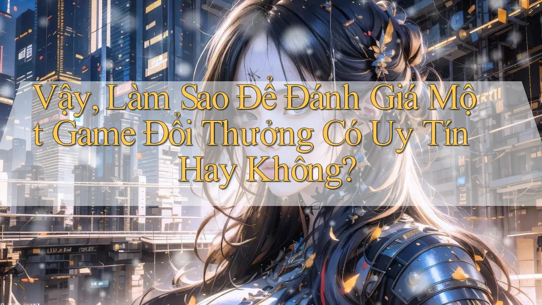 Vậy, Làm Sao Để Đánh Giá Một Game Đổi Thưởng Có Uy Tín Hay Không?