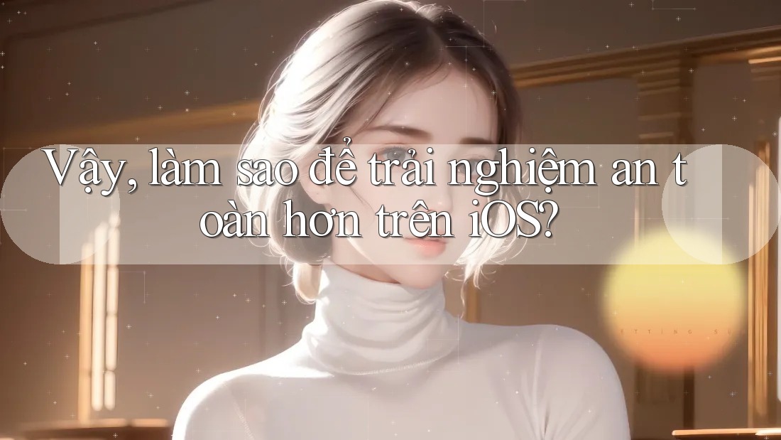 Vậy, làm sao để trải nghiệm an toàn hơn trên iOS? Vậy, làm sao để trải nghiệm an toàn hơn trên iOS?