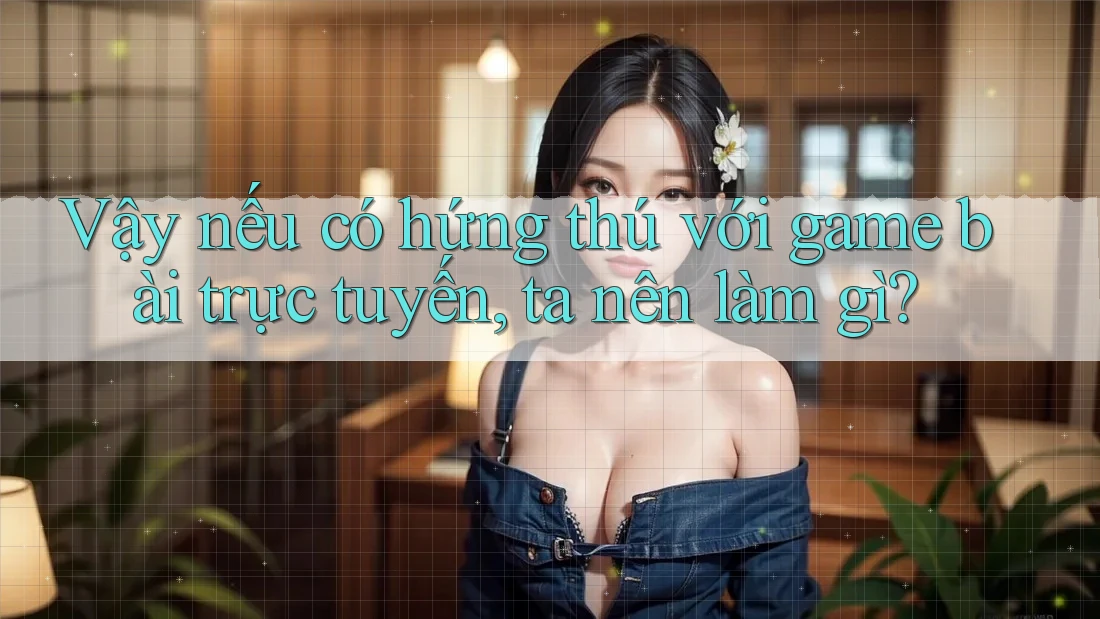 Vậy nếu có hứng thú với game bài trực tuyến, ta nên làm gì? Vậy nếu có hứng thú với game bài trực tuyến, ta nên làm gì?