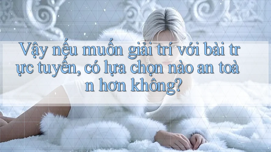 Vậy nếu muốn giải trí với bài trực tuyến, có lựa chọn nào an toàn hơn không? Vậy nếu muốn giải trí với bài trực tuyến, có lựa chọn nào an toàn hơn không?