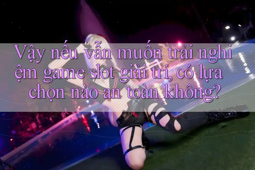 Vậy nếu vẫn muốn trải nghiệm game slot giải trí, có lựa chọn nào an toàn không?