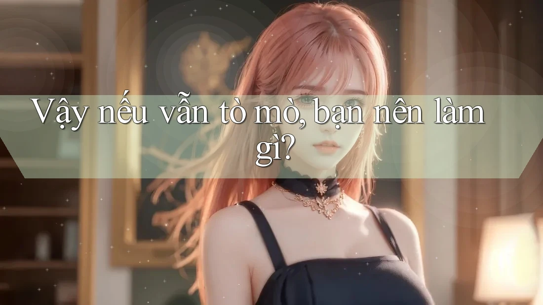 Vậy nếu vẫn tò mò, bạn nên làm gì? Vậy nếu vẫn tò mò, bạn nên làm gì?