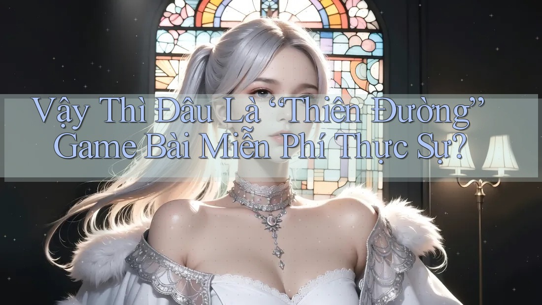 Vậy Thì Đâu Là “Thiên Đường” Game Bài Miễn Phí Thực Sự? Vậy Thì Đâu Là “Thiên Đường” Game Bài Miễn Phí Thực Sự?